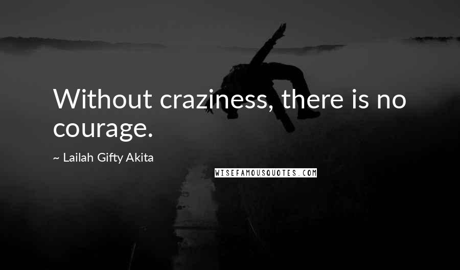 Lailah Gifty Akita Quotes: Without craziness, there is no courage.