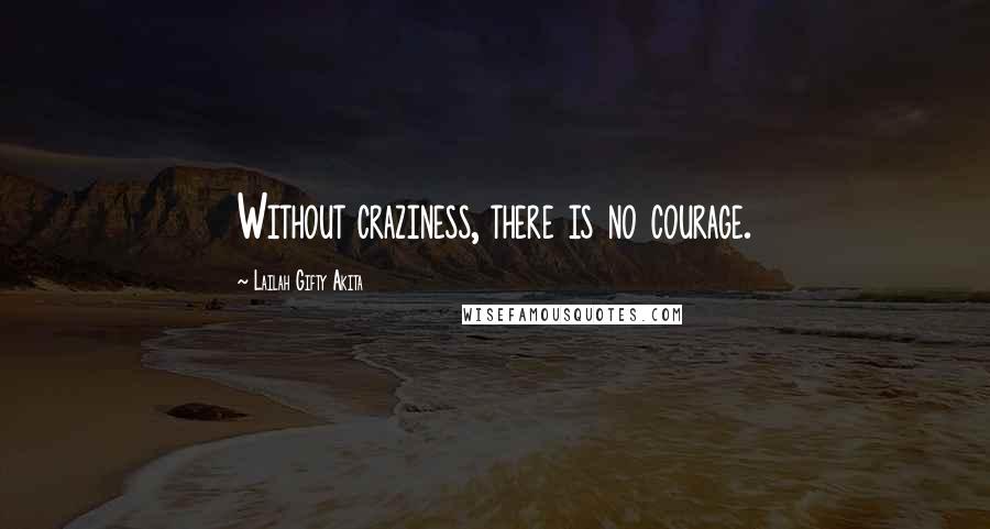 Lailah Gifty Akita Quotes: Without craziness, there is no courage.