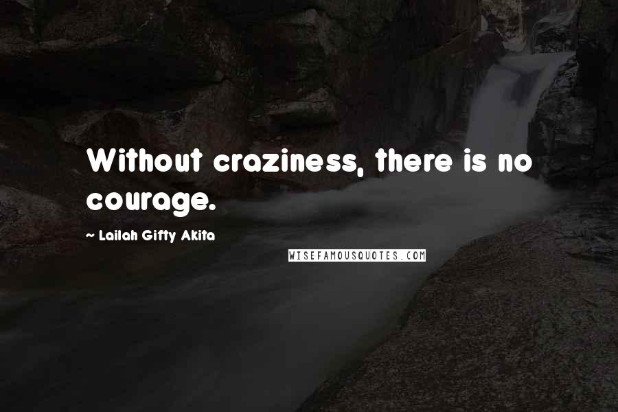 Lailah Gifty Akita Quotes: Without craziness, there is no courage.