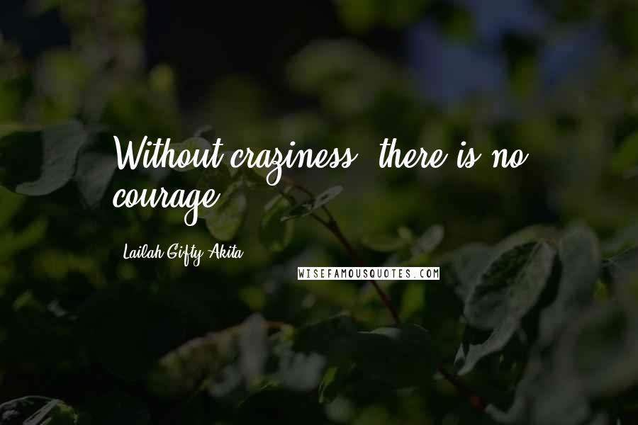 Lailah Gifty Akita Quotes: Without craziness, there is no courage.