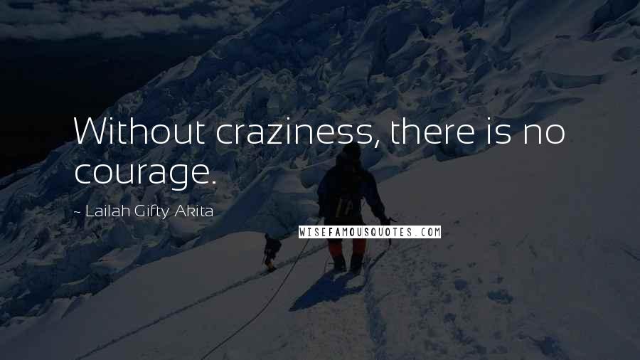 Lailah Gifty Akita Quotes: Without craziness, there is no courage.