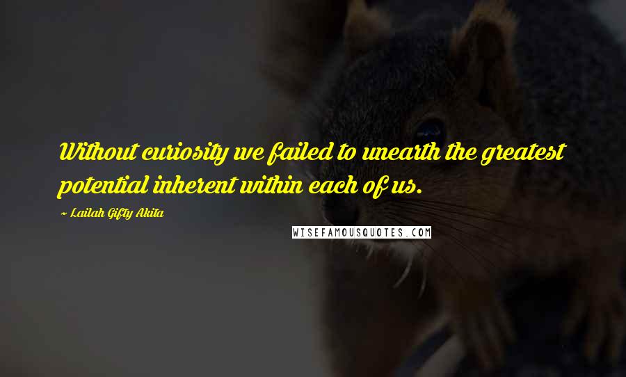 Lailah Gifty Akita Quotes: Without curiosity we failed to unearth the greatest potential inherent within each of us.