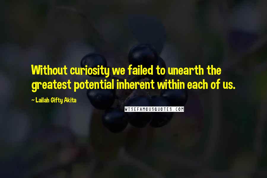 Lailah Gifty Akita Quotes: Without curiosity we failed to unearth the greatest potential inherent within each of us.