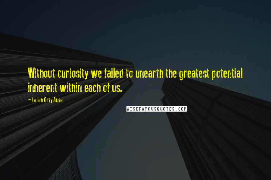 Lailah Gifty Akita Quotes: Without curiosity we failed to unearth the greatest potential inherent within each of us.