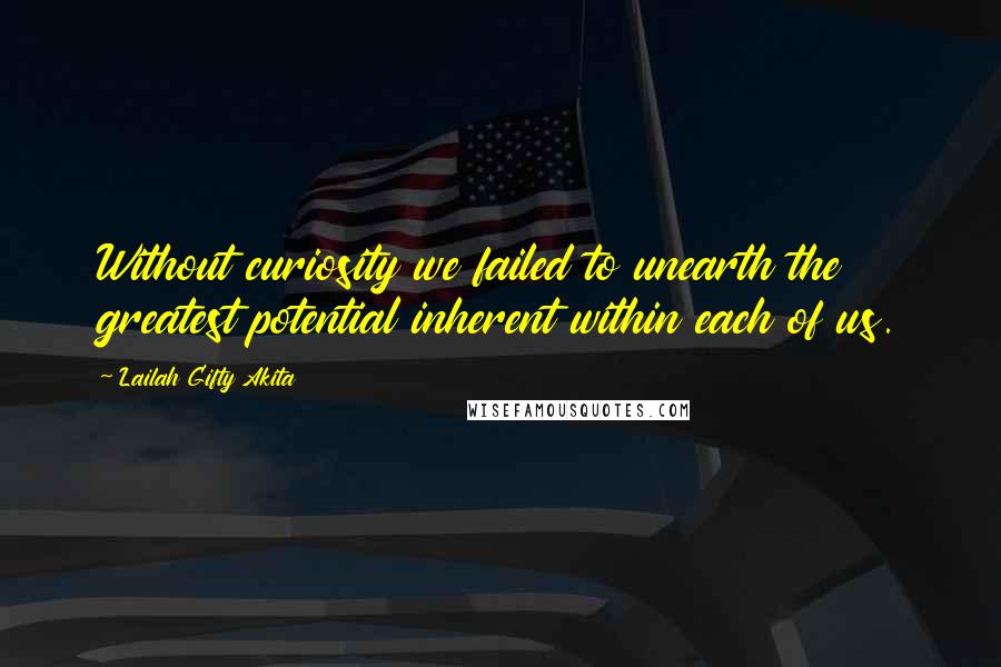 Lailah Gifty Akita Quotes: Without curiosity we failed to unearth the greatest potential inherent within each of us.