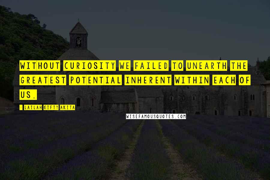 Lailah Gifty Akita Quotes: Without curiosity we failed to unearth the greatest potential inherent within each of us.