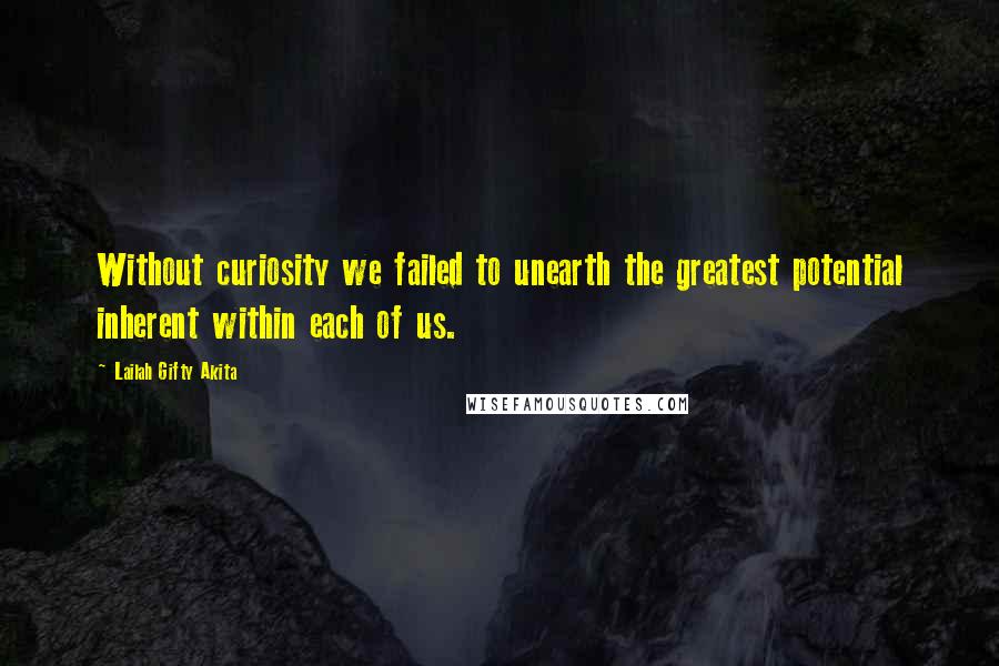 Lailah Gifty Akita Quotes: Without curiosity we failed to unearth the greatest potential inherent within each of us.