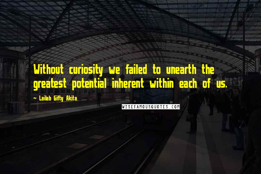 Lailah Gifty Akita Quotes: Without curiosity we failed to unearth the greatest potential inherent within each of us.