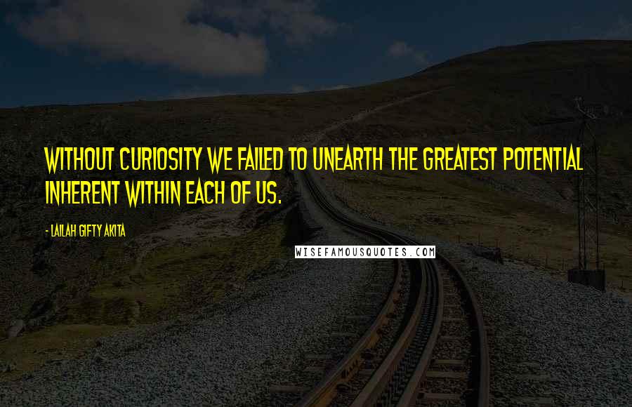 Lailah Gifty Akita Quotes: Without curiosity we failed to unearth the greatest potential inherent within each of us.