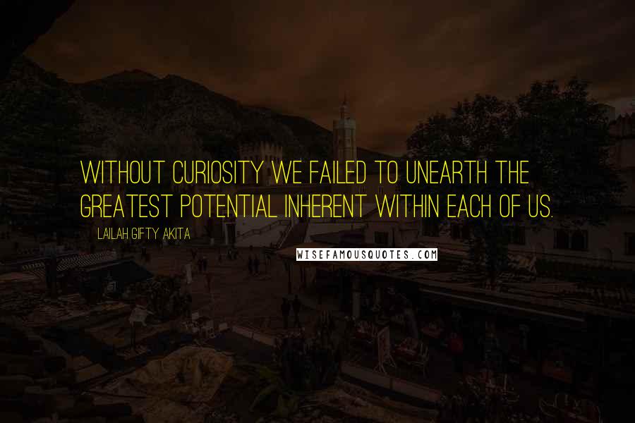Lailah Gifty Akita Quotes: Without curiosity we failed to unearth the greatest potential inherent within each of us.