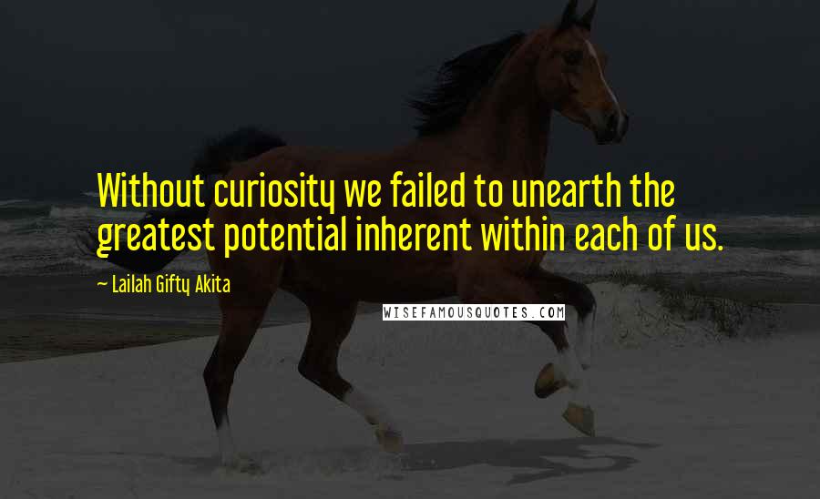 Lailah Gifty Akita Quotes: Without curiosity we failed to unearth the greatest potential inherent within each of us.