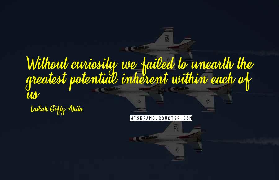 Lailah Gifty Akita Quotes: Without curiosity we failed to unearth the greatest potential inherent within each of us.