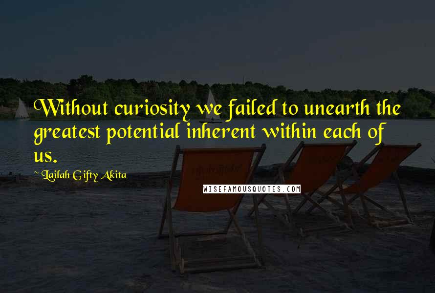 Lailah Gifty Akita Quotes: Without curiosity we failed to unearth the greatest potential inherent within each of us.