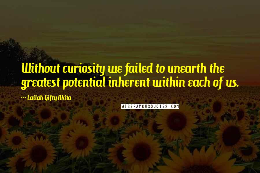 Lailah Gifty Akita Quotes: Without curiosity we failed to unearth the greatest potential inherent within each of us.
