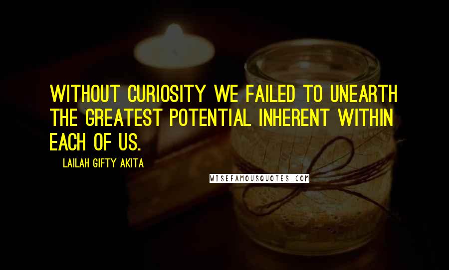 Lailah Gifty Akita Quotes: Without curiosity we failed to unearth the greatest potential inherent within each of us.