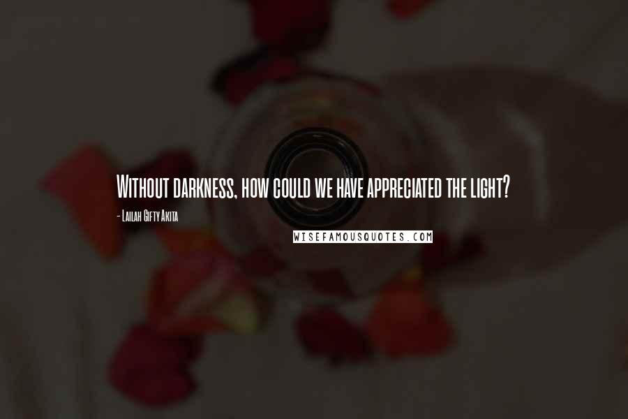 Lailah Gifty Akita Quotes: Without darkness, how could we have appreciated the light?