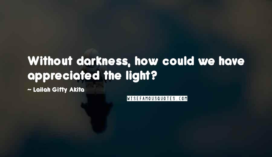 Lailah Gifty Akita Quotes: Without darkness, how could we have appreciated the light?