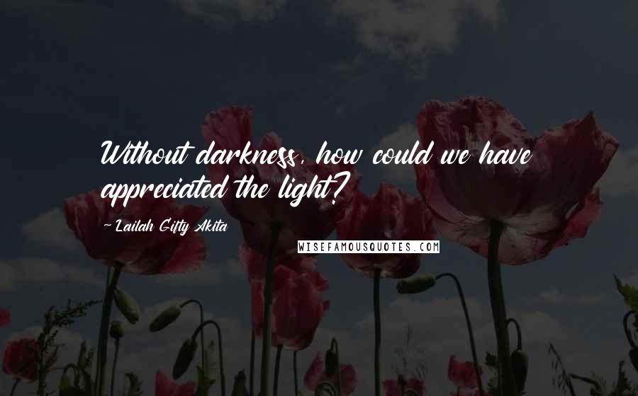 Lailah Gifty Akita Quotes: Without darkness, how could we have appreciated the light?