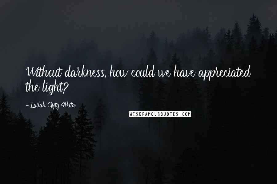 Lailah Gifty Akita Quotes: Without darkness, how could we have appreciated the light?