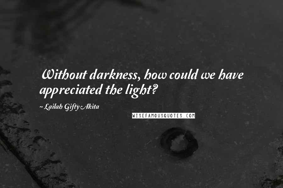 Lailah Gifty Akita Quotes: Without darkness, how could we have appreciated the light?