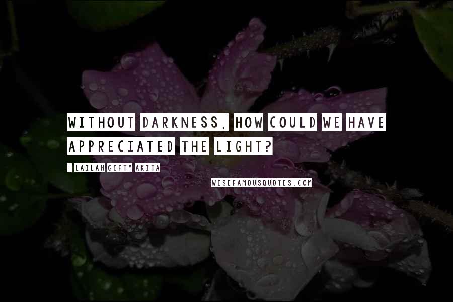 Lailah Gifty Akita Quotes: Without darkness, how could we have appreciated the light?