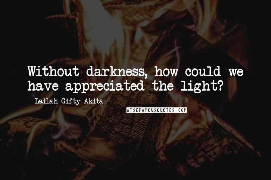 Lailah Gifty Akita Quotes: Without darkness, how could we have appreciated the light?