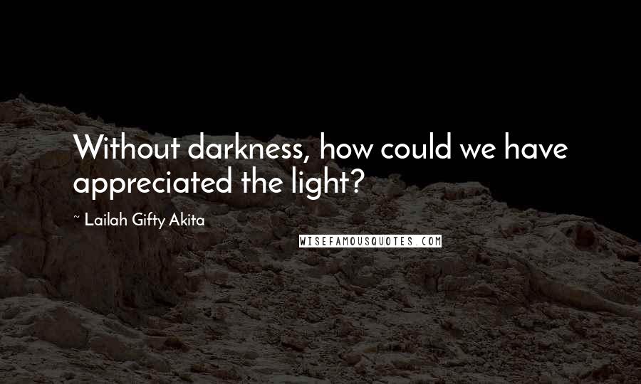 Lailah Gifty Akita Quotes: Without darkness, how could we have appreciated the light?