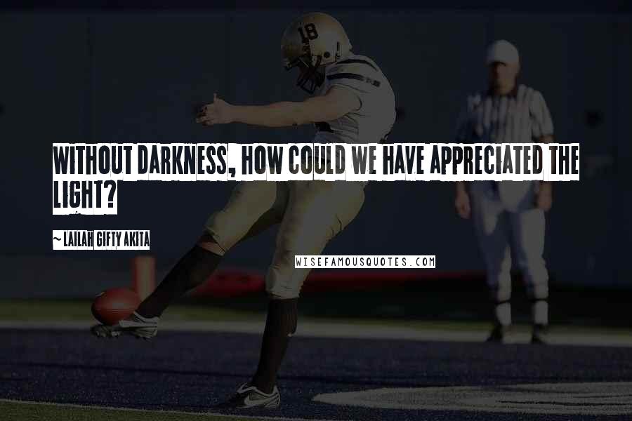 Lailah Gifty Akita Quotes: Without darkness, how could we have appreciated the light?