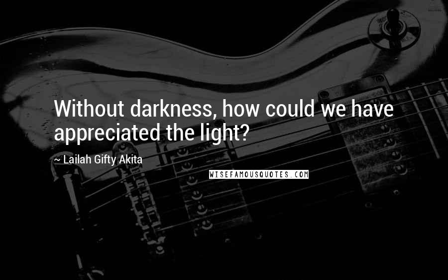 Lailah Gifty Akita Quotes: Without darkness, how could we have appreciated the light?