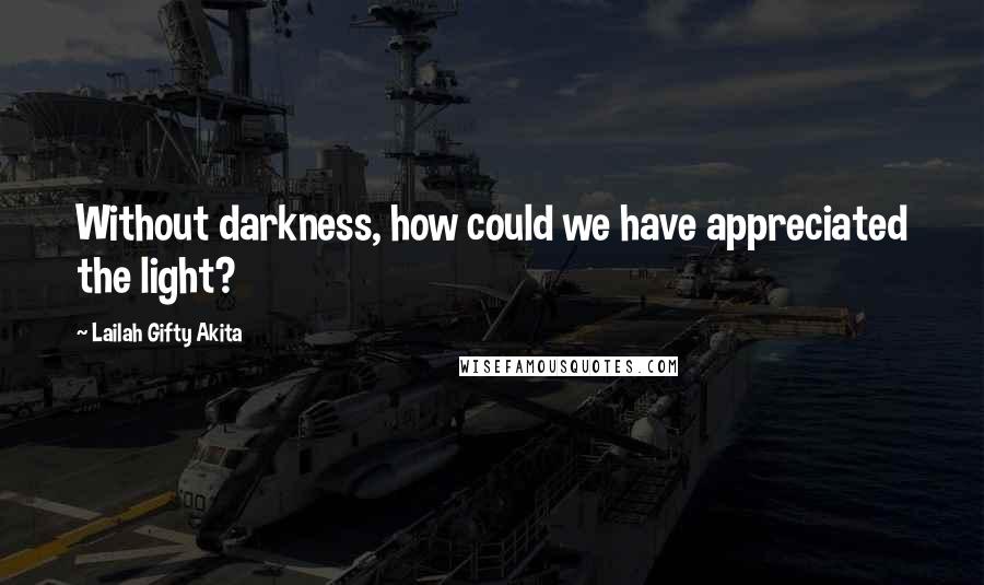 Lailah Gifty Akita Quotes: Without darkness, how could we have appreciated the light?