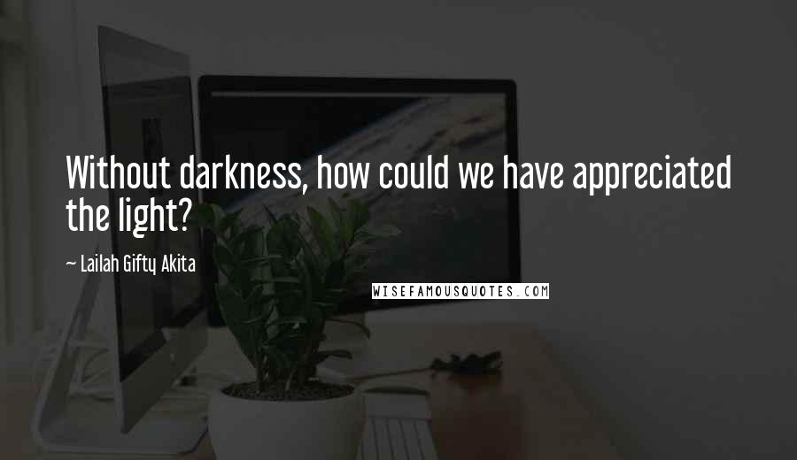 Lailah Gifty Akita Quotes: Without darkness, how could we have appreciated the light?