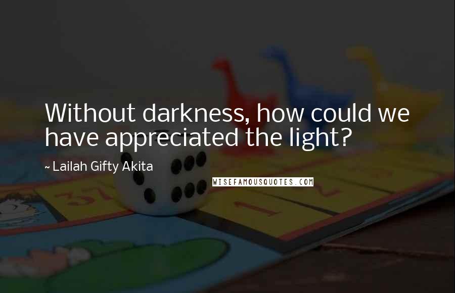 Lailah Gifty Akita Quotes: Without darkness, how could we have appreciated the light?