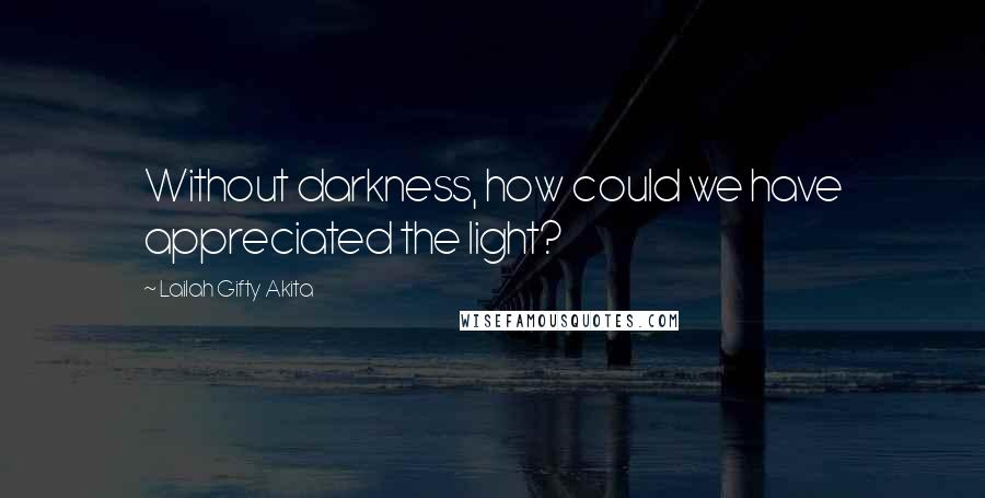 Lailah Gifty Akita Quotes: Without darkness, how could we have appreciated the light?