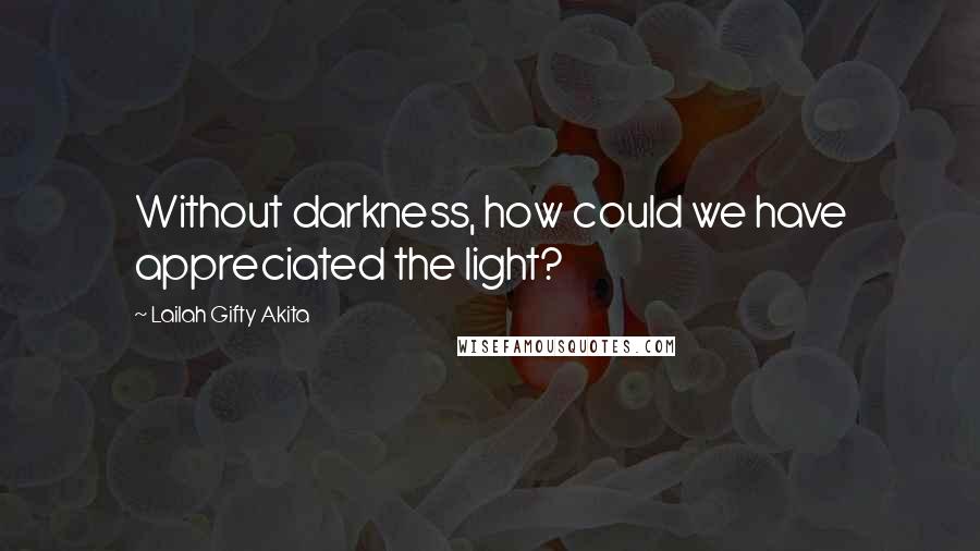 Lailah Gifty Akita Quotes: Without darkness, how could we have appreciated the light?