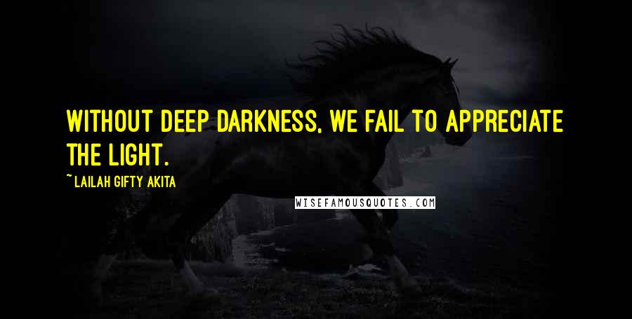 Lailah Gifty Akita Quotes: Without deep darkness, we fail to appreciate the light.