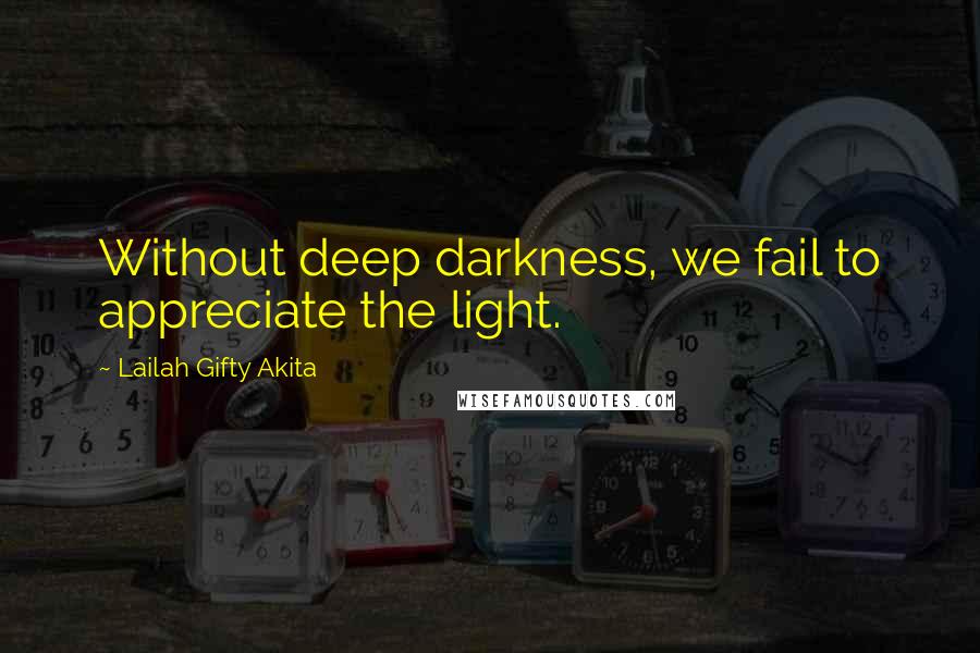 Lailah Gifty Akita Quotes: Without deep darkness, we fail to appreciate the light.