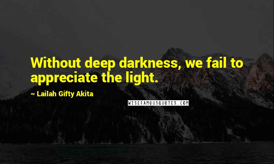 Lailah Gifty Akita Quotes: Without deep darkness, we fail to appreciate the light.