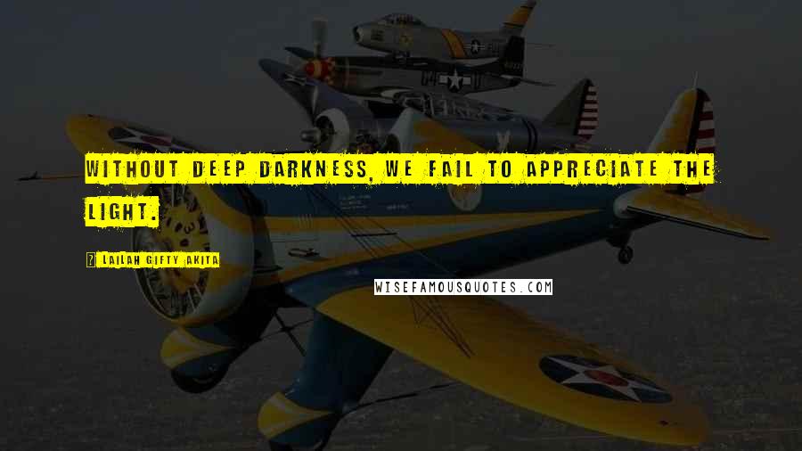 Lailah Gifty Akita Quotes: Without deep darkness, we fail to appreciate the light.