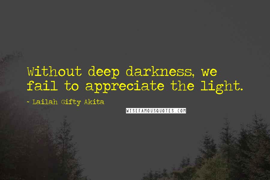 Lailah Gifty Akita Quotes: Without deep darkness, we fail to appreciate the light.