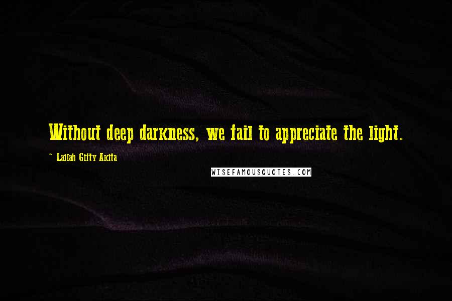 Lailah Gifty Akita Quotes: Without deep darkness, we fail to appreciate the light.