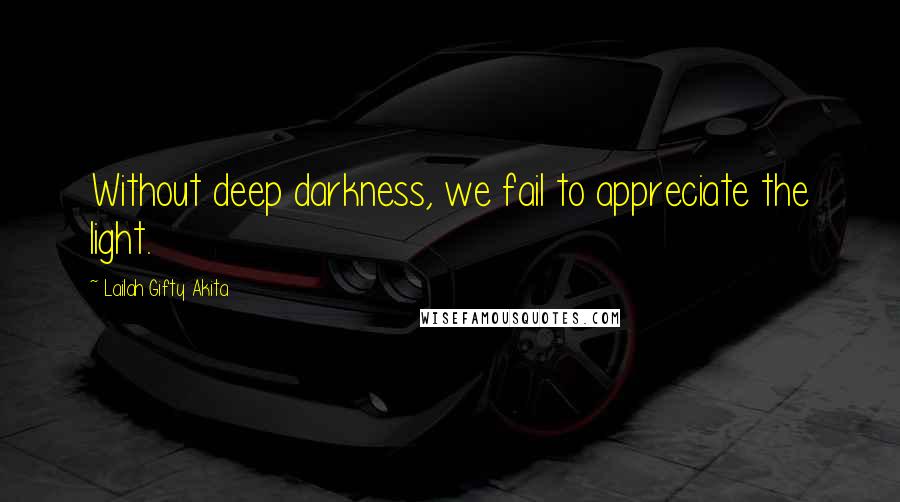 Lailah Gifty Akita Quotes: Without deep darkness, we fail to appreciate the light.