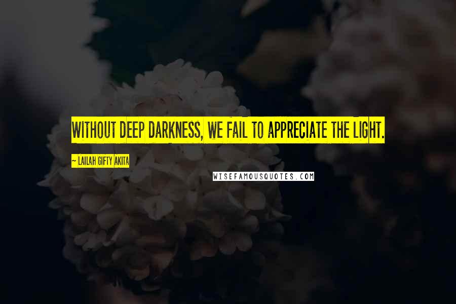 Lailah Gifty Akita Quotes: Without deep darkness, we fail to appreciate the light.