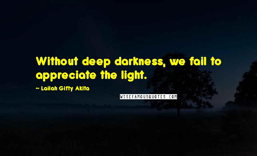 Lailah Gifty Akita Quotes: Without deep darkness, we fail to appreciate the light.