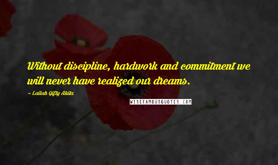 Lailah Gifty Akita Quotes: Without discipline, hardwork and commitment we will never have realized our dreams.