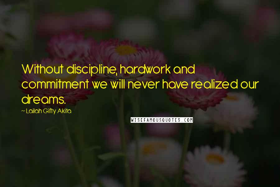 Lailah Gifty Akita Quotes: Without discipline, hardwork and commitment we will never have realized our dreams.