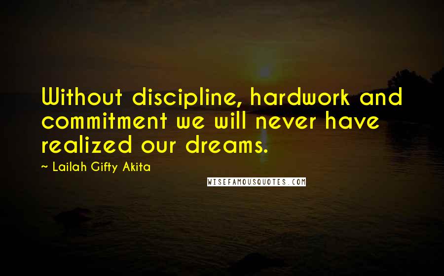 Lailah Gifty Akita Quotes: Without discipline, hardwork and commitment we will never have realized our dreams.