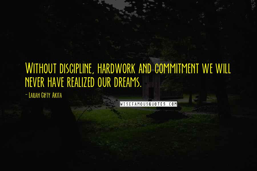 Lailah Gifty Akita Quotes: Without discipline, hardwork and commitment we will never have realized our dreams.