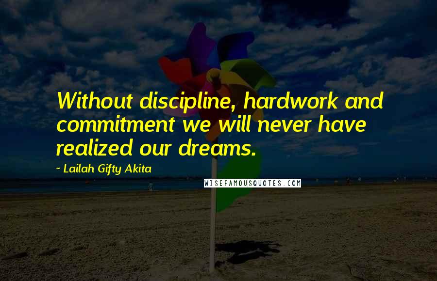 Lailah Gifty Akita Quotes: Without discipline, hardwork and commitment we will never have realized our dreams.