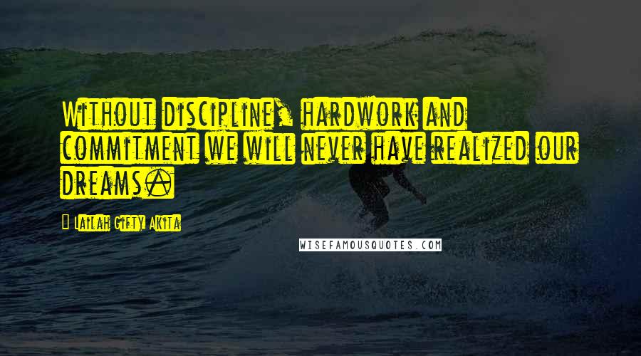 Lailah Gifty Akita Quotes: Without discipline, hardwork and commitment we will never have realized our dreams.