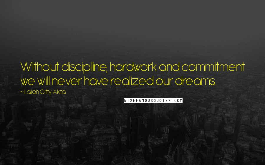 Lailah Gifty Akita Quotes: Without discipline, hardwork and commitment we will never have realized our dreams.